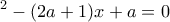 \displaystyle \x^{2}-(2a+1)x+a=0