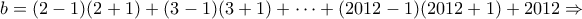 \displaystyle{b=(2-1)(2+1)+(3-1)(3+1)+\dots+(2012-1)(2012+1)+2012\Rightarrow}
