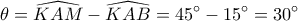  \displaystyle \theta =\widehat{KAM }-\widehat{KAB }=45{}^\circ -15{}^\circ =30{}^\circ 