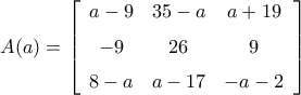 A(a)=\left[ \begin {array}{ccc} a-9&35-a&a+19\\ \noalign{\medskip}-9&26&9 
\\ \noalign{\medskip}8-a&a-17&-a-2\end {array} \right]