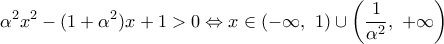 \displaystyle{{{\alpha }^{2}}{{x}^{2}}-(1+{{\alpha }^{2}})x+1>0\Leftrightarrow x\in \left( -\infty ,\,\,1 \right)\cup \left( \frac{1}{{{\alpha }^{2}}},\,\,+\infty  \right)}