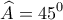 \displaystyle{ \widehat{A}=45^0}