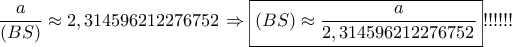 \dfrac{a}{{\left( {BS} \right)}} \approx 2,314596212276752 \Rightarrow \boxed{\left( {BS} \right) \approx \dfrac{a}{{2,314596212276752}}}!!!!!!