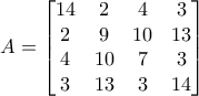 A=\begin{bmatrix} 14 & 2 & 4 &3 \\ 2& 9& 10&13 \\ 4& 10& 7 &3\\ 3& 13& 3&14 \end{bmatrix} A=\begin{bmatrix} 14 & 2 & 4 &3 \\ 2& 9& 10&13 \\ 4& 10& 7 &3\\ 3& 13& 3&14 \end{bmatrix}