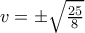 v=\pm \sqrt{\frac{25}{8}}