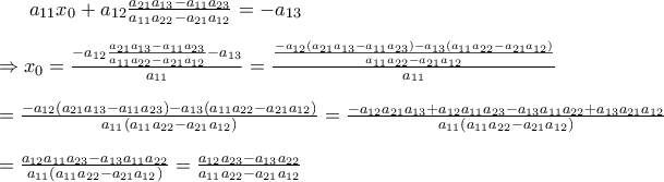 a_{11}x_0+a_{12}\frac{a_{21}a_{13} -a_{11}a_{23}}{a_{11}a_{22}-a_{21}a_{12}}=-a_{13} \\ \\ \Rightarrow x_0=\frac{-a_{12}\frac{a_{21}a_{13} -a_{11}a_{23}}{a_{11}a_{22}-a_{21}a_{12}}-a_{13}}{a_{11}}=\frac{\frac{-a_{12}(a_{21}a_{13} -a_{11}a_{23})-a_{13}(a_{11}a_{22}-a_{21}a_{12})}{a_{11}a_{22}-a_{21}a_{12}}}{a_{11}} \\ \\ =\frac{-a_{12}(a_{21}a_{13} -a_{11}a_{23})-a_{13}(a_{11}a_{22}-a_{21}a_{12})}{a_{11}(a_{11}a_{22}-a_{21}a_{12})}=\frac{-a_{12}a_{21}a_{13} +a_{12}a_{11}a_{23}-a_{13}a_{11}a_{22}+a_{13}a_{21}a_{12}}{a_{11}(a_{11}a_{22}-a_{21}a_{12})} \\ \\ =\frac{a_{12}a_{11}a_{23}-a_{13}a_{11}a_{22}}{a_{11}(a_{11}a_{22}-a_{21}a_{12})}=\frac{a_{12}a_{23}-a_{13}a_{22}}{a_{11}a_{22}-a_{21}a_{12}}