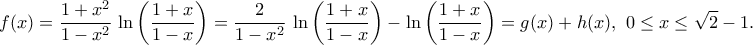 \displaystyle{f(x)=\frac{1+x^2}{1-x^2}\,\ln\left(\frac{1+x}{1-x}\right)=\frac{2}{1-x^2}\,\ln\left(\frac{1+x}{1-x}\right)-\ln\left(\frac{1+x}{1-x}\right)=g(x)+h(x),\,\,0\leq x\leq \sqrt{2}-1.} \displaystyle{f(x)=\frac{1+x^2}{1-x^2}\,\ln\left(\frac{1+x}{1-x}\right)=\frac{2}{1-x^2}\,\ln\left(\frac{1+x}{1-x}\right)-\ln\left(\frac{1+x}{1-x}\right)=g(x)+h(x),\,\,0\leq x\leq \sqrt{2}-1.}