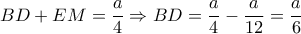 BD+EM= \dfrac{a}{4} \Rightarrow BD= \dfrac{a}{4}- \dfrac{a}{12} = \dfrac{a}{6} BD+EM= \dfrac{a}{4} \Rightarrow BD= \dfrac{a}{4}- \dfrac{a}{12} = \dfrac{a}{6}