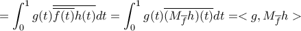 \displaystyle{ = \int _0^1 g(t) \overline { \overline {f(t)} h(t)} dt = \int _0^1 g(t) \overline {(M_{ \overline {f}} h)(t)} dt = < g, M_{ \overline {f}} h> } \displaystyle{ = \int _0^1 g(t) \overline { \overline {f(t)} h(t)} dt = \int _0^1 g(t) \overline {(M_{ \overline {f}} h)(t)} dt = < g, M_{ \overline {f}} h> }