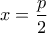 \displaystyle{x = \frac{p}{2}}
