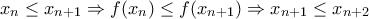 x_{n}\leq x_{n+1}\Rightarrow f(x_{n})\leq f(x_{n+1})\Rightarrow x_{n+1}\leq x_{n+2}