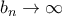b_{n}\rightarrow \infty b_{n}\rightarrow \infty