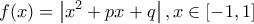 \displaystyle{f(x)=\left|x^{2}+px+q \right|,x\in\left[-1, 1 \right]}