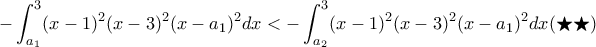 \displaystyle -\int_{a_1}^{3}(x-1)^2(x-3)^2(x-a_1)^2dx< -\int_{a_2}^{3}(x-1)^2(x-3)^2(x-a_1)^2dx(\bigstar \bigstar )