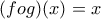 (fog)(x)=x