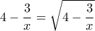 \displaystyle{ 
4 - \frac{3}{x} = \sqrt {4 - \frac{3}{x}}  
}