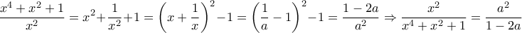 \displaystyle \frac{{{x^4} + {x^2} + 1}}{{{x^2}}} = {x^2} + \frac{1}{{{x^2}}} + 1 = {\left( {x + \frac{1}{x}} \right)^2} - 1 = {\left( {\frac{1}{a} - 1} \right)^2} - 1 = \frac{{1 - 2a}}{{{a^2}}} \Rightarrow \frac{{{x^2}}}{{{x^4} + {x^2} + 1}} = \frac{{{a^2}}}{{1 - 2a}} \displaystyle \frac{{{x^4} + {x^2} + 1}}{{{x^2}}} = {x^2} + \frac{1}{{{x^2}}} + 1 = {\left( {x + \frac{1}{x}} \right)^2} - 1 = {\left( {\frac{1}{a} - 1} \right)^2} - 1 = \frac{{1 - 2a}}{{{a^2}}} \Rightarrow \frac{{{x^2}}}{{{x^4} + {x^2} + 1}} = \frac{{{a^2}}}{{1 - 2a}}