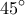 \displaystyle{45^{\circ} }