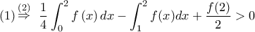 \displaystyle{(1)\mathop  \Rightarrow \limits^{(2)} \,\,\,\frac{1}{4}\int_0^2 {f\left( x \right)dx}  - \int_1^2 {f(x)dx + \frac{{f(2)}}{2}}  > 0}