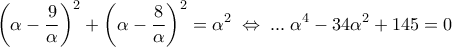 \displaystyle 
\left( {\alpha  - \frac{9}{\alpha }} \right)^2  + \left( {\alpha  - \frac{8}{\alpha }} \right)^2  = \alpha ^2 \; \Leftrightarrow \;...\;\alpha ^4  - 34\alpha ^2  + 145 = 0