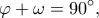 \displaystyle \varphi  + \omega  = 90^\circ ,