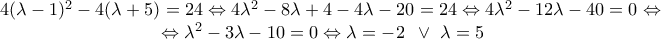 \displaystyle{\begin{array}{l}
4{(\lambda - 1)^2} - 4(\lambda + 5) = 24 \Leftrightarrow 4{\lambda ^2} - 8\lambda + 4 - 4\lambda - 20 = 24 \Leftrightarrow 4{\lambda ^2} - 12\lambda - 40 = 0 \Leftrightarrow \\
\,\,\,\,\,\,\,\,\,\,\,\,\,\,\,\,\,\,\,\,\,\,\,\,\,\,\,\,\,\,\,\,\,\,\,\,\,\,\,\,\,\,\,\,\,\,\,\,\,\,\,\,\, \Leftrightarrow {\lambda ^2} - 3\lambda - 10 = 0 \Leftrightarrow \lambda = - 2\,\,\, \vee \,\,\lambda = 5 \\
\end{array}} \displaystyle{\begin{array}{l}
4{(\lambda - 1)^2} - 4(\lambda + 5) = 24 \Leftrightarrow 4{\lambda ^2} - 8\lambda + 4 - 4\lambda - 20 = 24 \Leftrightarrow 4{\lambda ^2} - 12\lambda - 40 = 0 \Leftrightarrow \\
\,\,\,\,\,\,\,\,\,\,\,\,\,\,\,\,\,\,\,\,\,\,\,\,\,\,\,\,\,\,\,\,\,\,\,\,\,\,\,\,\,\,\,\,\,\,\,\,\,\,\,\,\, \Leftrightarrow {\lambda ^2} - 3\lambda - 10 = 0 \Leftrightarrow \lambda = - 2\,\,\, \vee \,\,\lambda = 5 \\
\end{array}}