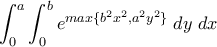 \displaystyle{\int_{0}^{a}{\int_{0}^{b}{e^{max\{b^2x^2,a^2y^2\}}} \; dy \; dx}}
