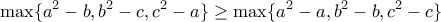 \displaystyle{ 
		\max\{a^2-b,b^2-c,c^2-a\}\geq \max\{a^2-a,b^2-b,c^2-c\} 
		}