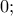 0; 0;