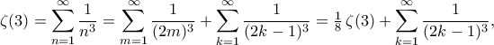 \displaystyle
\zeta(3)=\sum_{n=1}^{\infty}\frac{1}{n^3}
=\sum_{m=1}^{\infty}\frac{1}{(2m)^3}
+ \sum_{k=1}^{\infty}\frac{1}{(2k-1)^3}
= \tfrac{1}{8}\,\zeta(3) + \sum_{k=1}^{\infty}\frac{1}{(2k-1)^3},
\displaystyle
\zeta(3)=\sum_{n=1}^{\infty}\frac{1}{n^3}
=\sum_{m=1}^{\infty}\frac{1}{(2m)^3}
+ \sum_{k=1}^{\infty}\frac{1}{(2k-1)^3}
= \tfrac{1}{8}\,\zeta(3) + \sum_{k=1}^{\infty}\frac{1}{(2k-1)^3},
