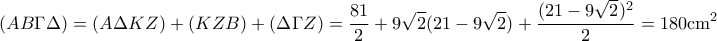 \displaystyle{(AB\Gamma \Delta)=(A\Delta KZ)+(KZB)+(\Delta \Gamma Z)= \frac{81}{2}+9\sqrt{2}(21-9\sqrt{2})+\frac{(21-9\sqrt{2})^2}{2}=180 \mathrm{ cm}^2}
