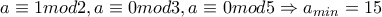 a\equiv 1mod2,a\equiv 0mod3,a\equiv 0mod5\Rightarrow a_{min}=15 a\equiv 1mod2,a\equiv 0mod3,a\equiv 0mod5\Rightarrow a_{min}=15