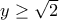 y\geq \sqrt{2}