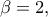 \displaystyle{\beta  = 2,}