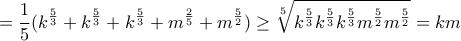 \displaystyle {=\frac{1}{5} (k^{\frac{5}{3}}+ k^{\frac{5}{3}}+k^{\frac{5}{3}} + m^{\frac{2}{5}}+m^{\frac{5}{2}}  )  \ge \sqrt [5] {k^{\frac{5}{3}} k^{\frac{5}{3}}k^{\frac{5}{3}}  m^{\frac{5}{2}}m^{\frac{5}{2}}}= km