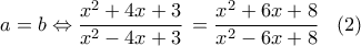 \displaystyle{a = b \Leftrightarrow \frac{{{x^2} + 4x + 3}}{{{x^2} - 4x + 3}}\, = \frac{{{x^2} + 6x + 8}}{{{x^2} - 6x + 8}}\,\,\,\,\,(2)} \displaystyle{a = b \Leftrightarrow \frac{{{x^2} + 4x + 3}}{{{x^2} - 4x + 3}}\, = \frac{{{x^2} + 6x + 8}}{{{x^2} - 6x + 8}}\,\,\,\,\,(2)}