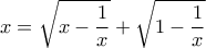 \displaystyle{ x =\sqrt{ x-\frac{1}{x}}+\sqrt{ 1-\frac{1}{x}} } \displaystyle{ x =\sqrt{ x-\frac{1}{x}}+\sqrt{ 1-\frac{1}{x}} }