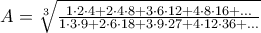 A = \sqrt[3]{{\frac{{1 \cdot 2 \cdot 4 + 2 \cdot 4 \cdot 8 + 3 \cdot 6 \cdot 12 + 4 \cdot 8 \cdot 16 + ...}} 
{{1 \cdot 3 \cdot 9 + 2 \cdot 6 \cdot 18 + 3 \cdot 9 \cdot 27 + 4 \cdot 12 \cdot 36 + ...}}}}