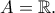 A=\mathbb{R}. A=\mathbb{R}.