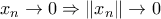x_n \to 0 \Rightarrow \left \| x_n \right \| \to 0