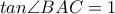 tan\angle BAC=1
