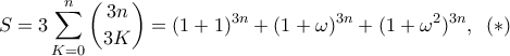 \displaystyle{S=3\sum_{K=0}^{n}\binom{3n}{3K} =(1+1)^{3n} +  (1+  \omega) ^{3n} + (1+  \omega ^2) ^{3n} }, \, ~(*)}