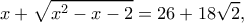 \displaystyle x + \sqrt {{x^2} - x - 2}  = 26 + 18\sqrt 2 ,