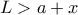  \displaystyle L > a + x