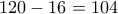 120-16=104