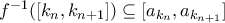f^{-1}([k_n,k_{n+1}]) \subseteq [a_{k_n},a_{k_{n+1}}]