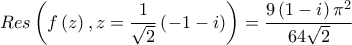 \displaystyle{Res\left( {f\left( z \right),z = \frac{1}{{\sqrt 2 }}\left( { - 1 - i} \right)} \right) = \frac{{9\left( {1 - i} \right){\pi ^2}}}{{64\sqrt 2 }}}