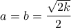 \displaystyle a = b = \frac{{\sqrt {2k} }}{2}