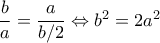 \dfrac{b}{a}=\dfrac{a}{b/2}\Leftrightarrow b^{2}=2a^{2}