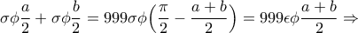 \displaystyle{\sigma\phi{\frac{a}{2}+\sigma\phi{\frac{b}{2}}=999\sigma\phi\Big({\frac{\pi}{2}-\frac{a+b}{2}}\Big)=999\epsilon\phi{\frac{a+b}{2}}\Rightarrow